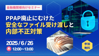 【金融機関様向け】PPAP廃止に向けた安全なファイル受け渡しと内部不正対策