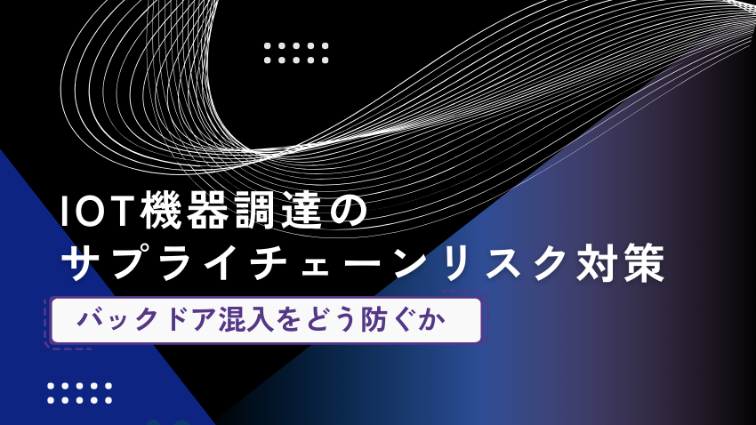 IoT機器のサプライチェーンリスク対策｜バックドア混入を防ぐための3